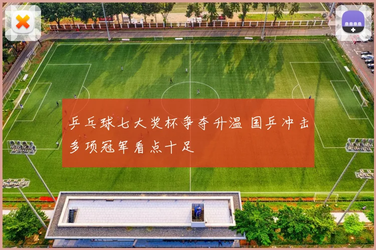 乒乓球七大奖杯争夺升温 国乒冲击多项冠军看点十足