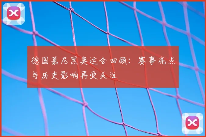 德国慕尼黑奥运会回顾:赛事亮点与历史影响再受关注