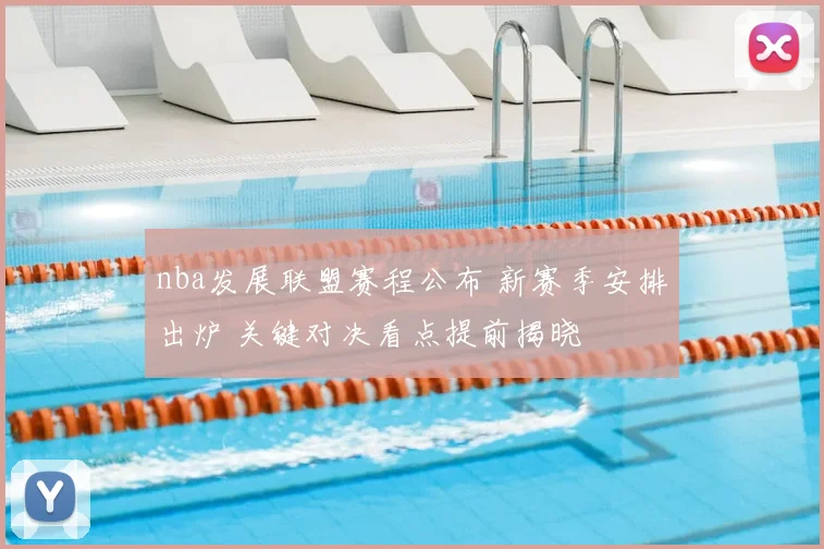 nba发展联盟赛程公布 新赛季安排出炉 关键对决看点提前揭晓