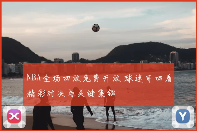NBA全场回放免费开放 球迷可回看精彩对决与关键集锦