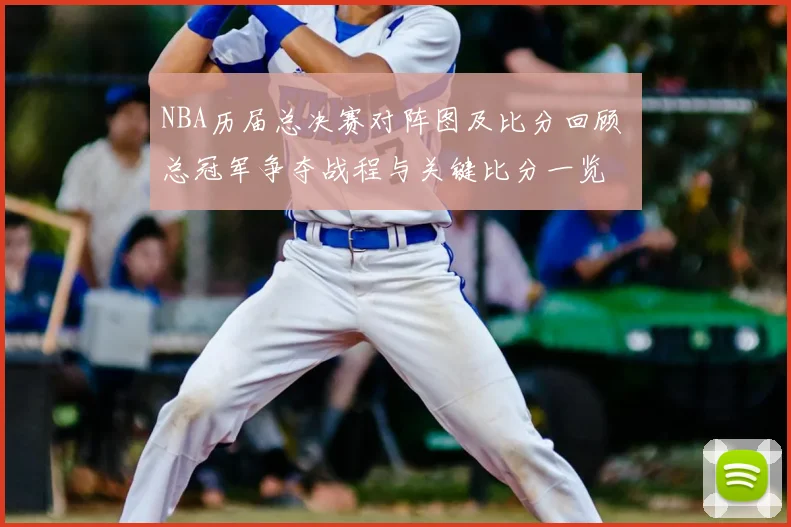 NBA历届总决赛对阵图及比分回顾 总冠军争夺战程与关键比分一览