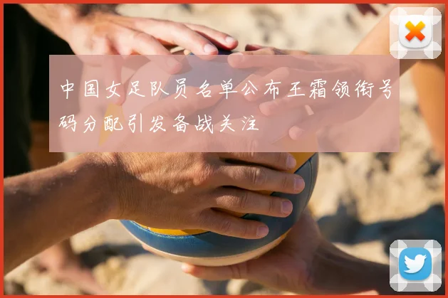 中国女足队员名单公布王霜领衔号码分配引发备战关注