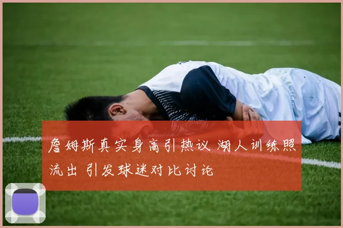詹姆斯真实身高引热议 湖人训练照流出 引发球迷对比讨论