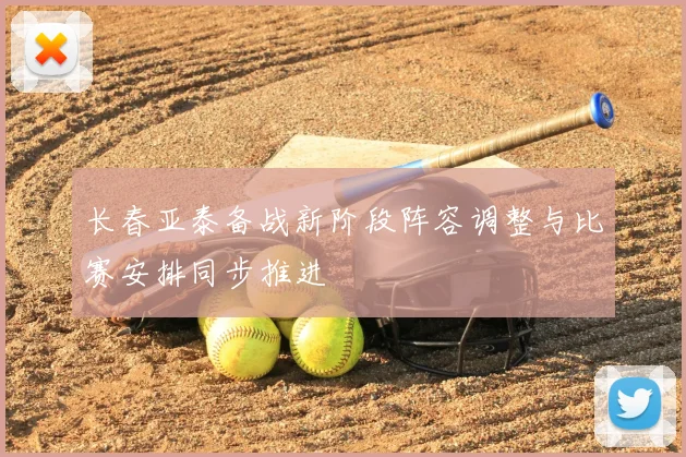 长春亚泰备战新阶段阵容调整与比赛安排同步推进