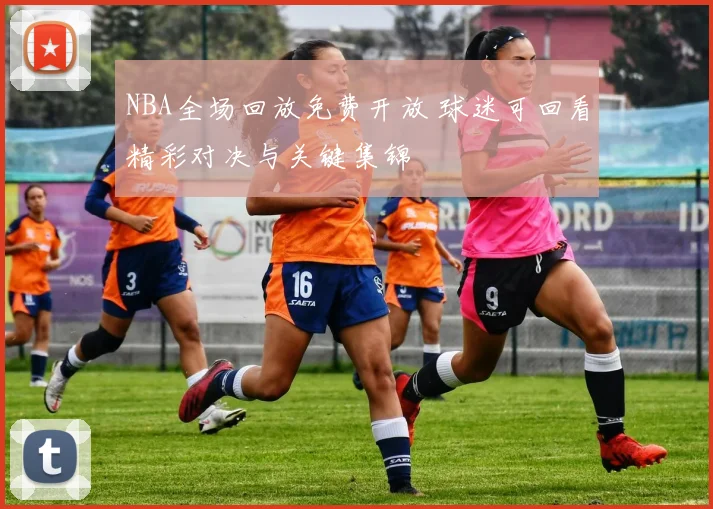 NBA全场回放免费开放 球迷可回看精彩对决与关键集锦