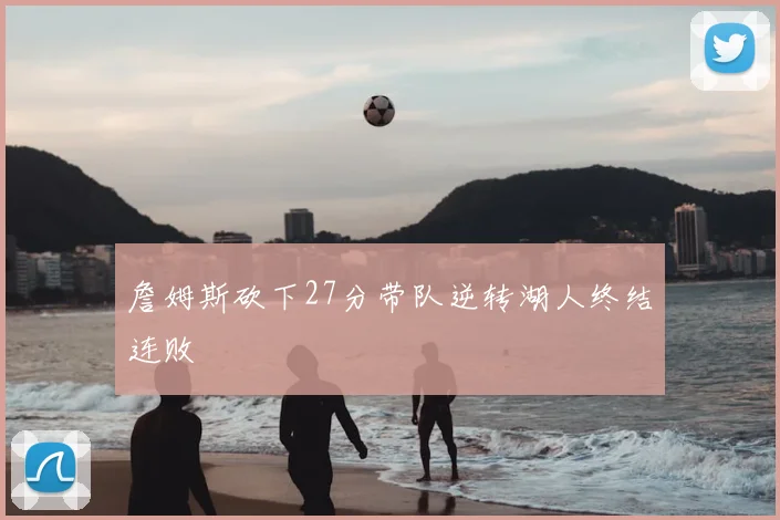 詹姆斯砍下27分带队逆转湖人终结连败