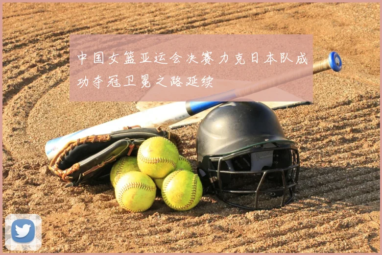 中国女篮亚运会决赛力克日本队成功夺冠卫冕之路延续