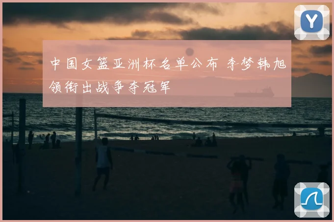 中国女篮亚洲杯名单公布 李梦韩旭领衔出战争夺冠军