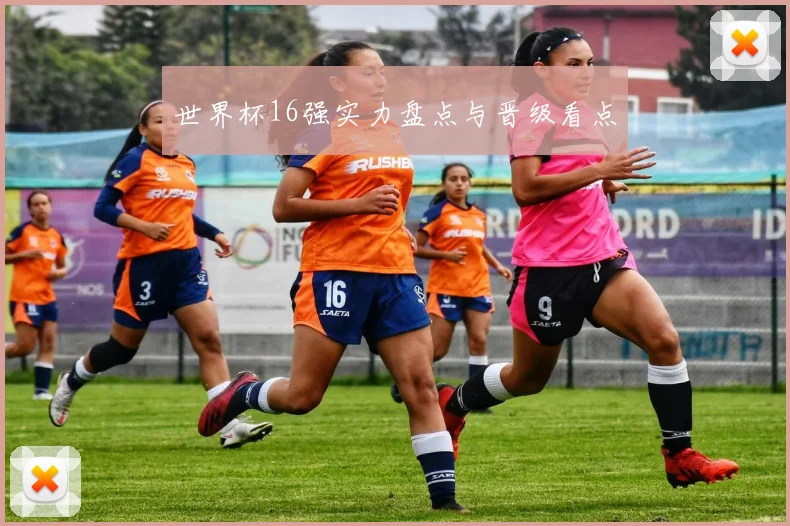 世界杯16强实力盘点与晋级看点