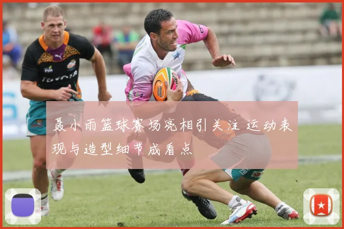 聂小雨篮球赛场亮相引关注 运动表现与造型细节成看点