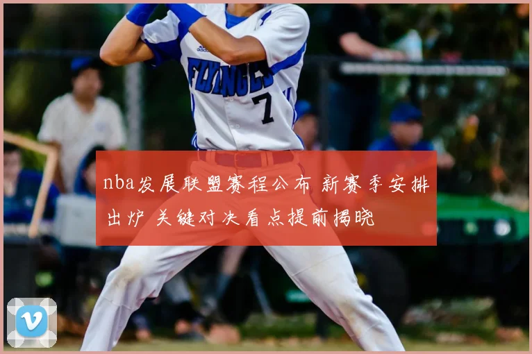 nba发展联盟赛程公布 新赛季安排出炉 关键对决看点提前揭晓