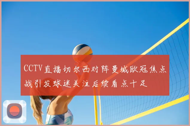 CCTV直播切尔西对阵曼城欧冠焦点战引发球迷关注后续看点十足
