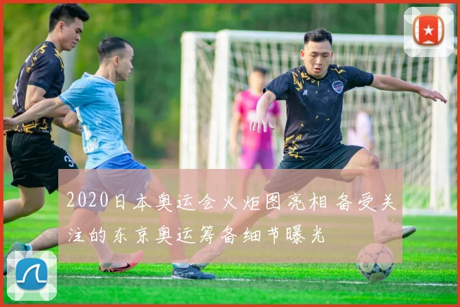 2020日本奥运会火炬图亮相 备受关注的东京奥运筹备细节曝光
