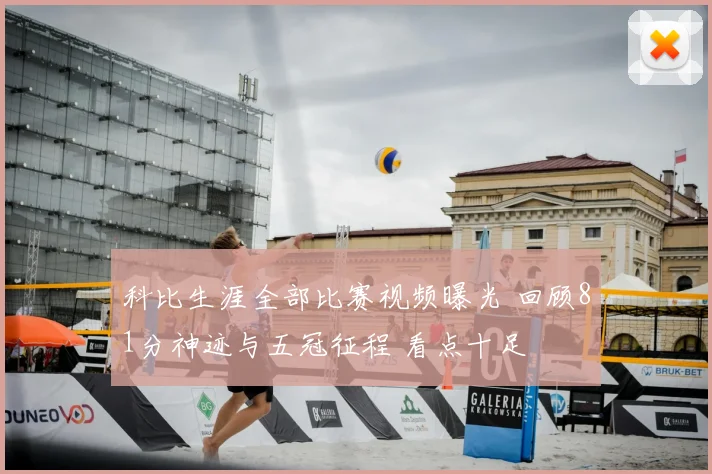 科比生涯全部比赛视频曝光 回顾81分神迹与五冠征程 看点十足